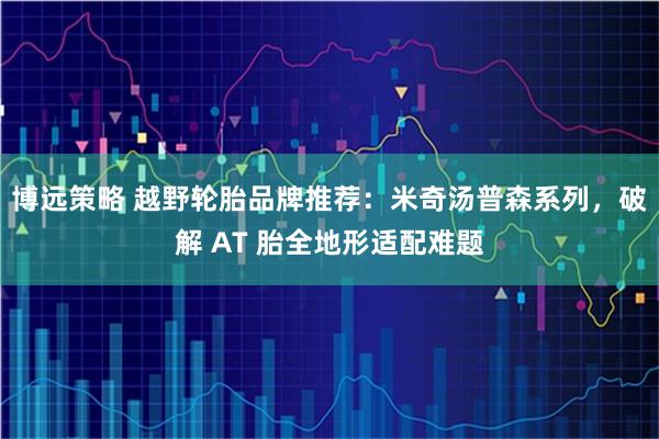 博远策略 越野轮胎品牌推荐：米奇汤普森系列，破解 AT 胎全地形适配难题