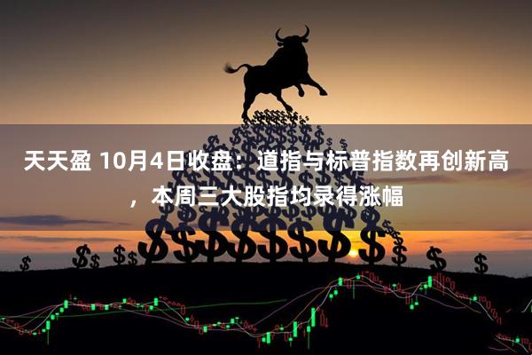 天天盈 10月4日收盘:道指与标普指数再创新高,本周三大股指均录得涨幅