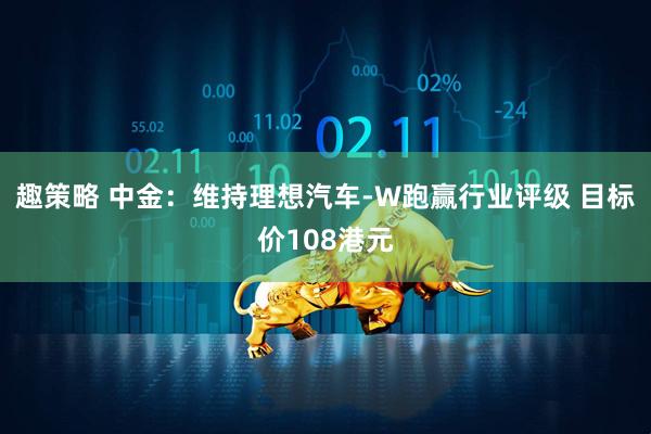 趣策略 中金：维持理想汽车-W跑赢行业评级 目标价108港元