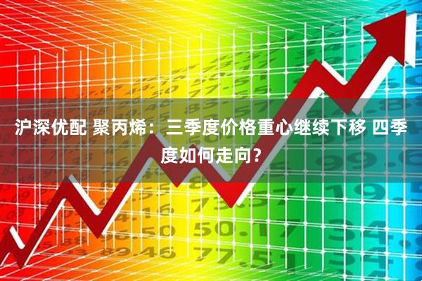 沪深优配 聚丙烯：三季度价格重心继续下移 四季度如何走向？