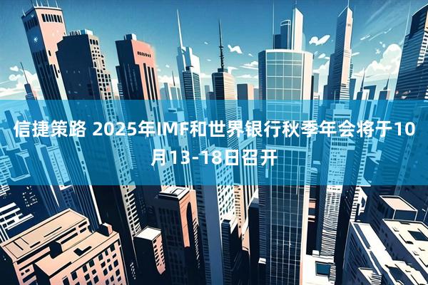 信捷策路 2025年IMF和世界银行秋季年会将于10月13-18日召开