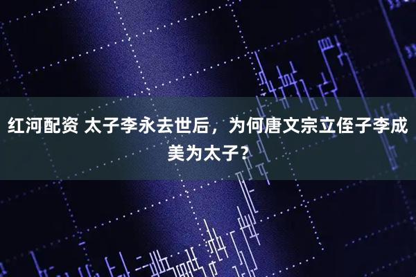 红河配资 太子李永去世后，为何唐文宗立侄子李成美为太子？