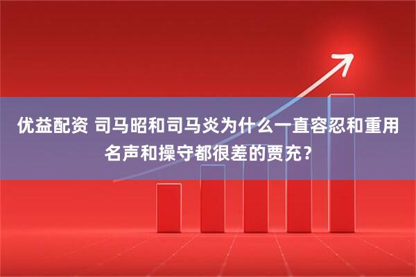 优益配资 司马昭和司马炎为什么一直容忍和重用名声和操守都很差的贾充？