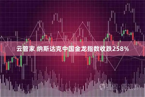 云管家 纳斯达克中国金龙指数收跌258%