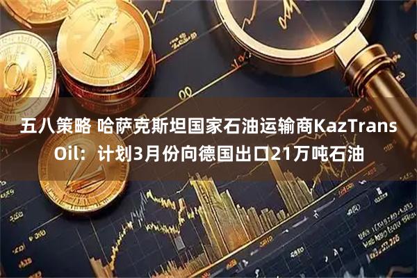 五八策略 哈萨克斯坦国家石油运输商KazTransOil：计划3月份向德国出口21万吨石油