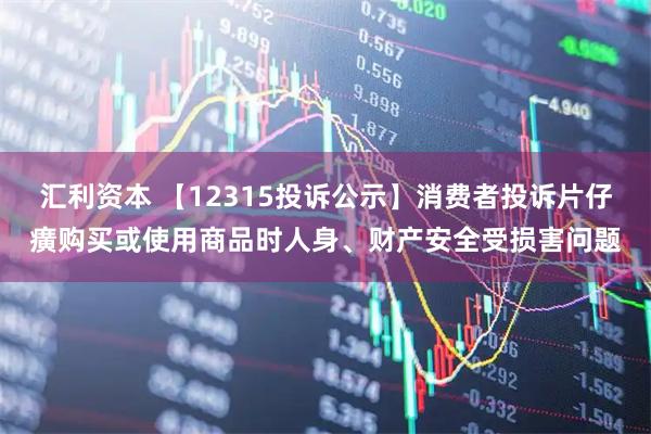 汇利资本 【12315投诉公示】消费者投诉片仔癀购买或使用商品时人身、财产安全受损害问题