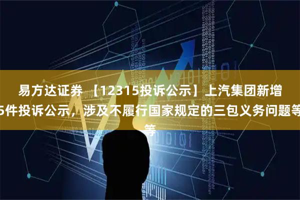 易方达证券 【12315投诉公示】上汽集团新增5件投诉公示，涉及不履行国家规定的三包义务问题等
