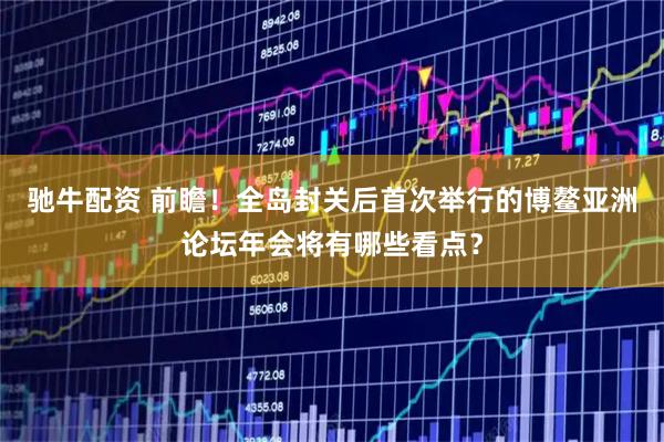 驰牛配资 前瞻！全岛封关后首次举行的博鳌亚洲论坛年会将有哪些看点？