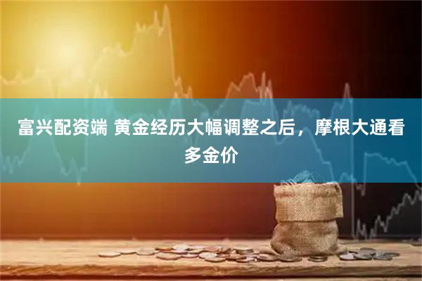 富兴配资端 黄金经历大幅调整之后，摩根大通看多金价