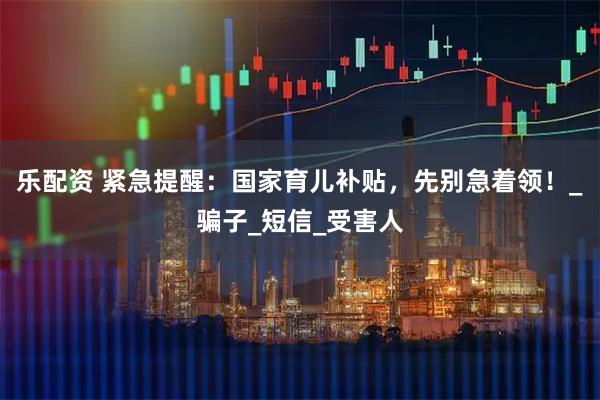 乐配资 紧急提醒：国家育儿补贴，先别急着领！_骗子_短信_受害人