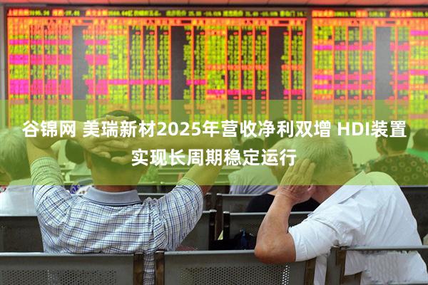 谷锦网 美瑞新材2025年营收净利双增 HDI装置实现长周期稳定运行