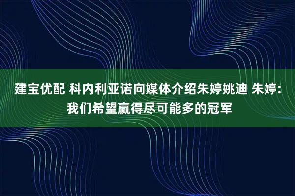 建宝优配 科内利亚诺向媒体介绍朱婷姚迪 朱婷: 我们希望赢得尽可能多的冠军